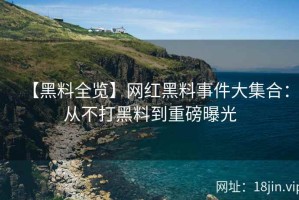 【黑料全览】网红黑料事件大集合：从不打黑料到重磅曝光