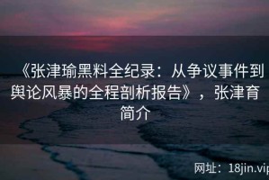 《张津瑜黑料全纪录：从争议事件到舆论风暴的全程剖析报告》，张津育简介