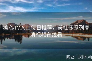 糖心TV入口每日推荐，美杜莎系列高清视频在线看