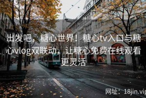 出发吧，糖心世界！糖心tv入口与糖心vlog双联动，让糖心免费在线观看更灵活