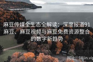 麻豆传媒全生态全解读：深度报道91麻豆、麻豆视频与麻豆免费资源整合的数字新趋势