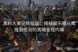 黑料大事记终极版：揭秘娱乐圈从辉煌到低谷的黑暗全程内幕