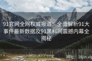 91官网全网权威报道：全面解析91大事件最新数据及91黑料网震撼内幕全揭秘