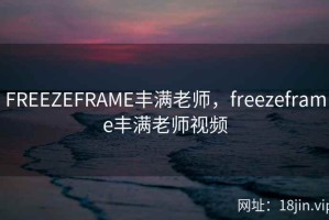 FREEZEFRAME丰满老师，freezeframe丰满老师视频