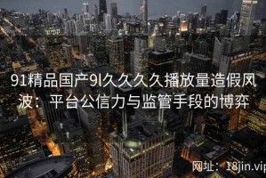 91精品国产9l久久久久播放量造假风波：平台公信力与监管手段的博弈