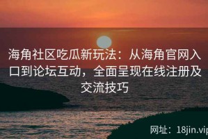 海角社区吃瓜新玩法：从海角官网入口到论坛互动，全面呈现在线注册及交流技巧