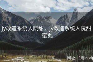 jy改造系统人阮甜，jy改造系统人阮甜 蜜丸