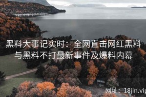 黑料大事记实时：全网直击网红黑料与黑料不打最新事件及爆料内幕