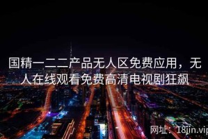 国精一二二产品无人区免费应用，无人在线观看免费高清电视剧狂飙