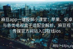 麻豆app一键投屏小课堂：苹果、安卓与各类电视盒子适配全解析，麻豆视传媒官方网站入口在线ios