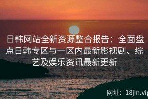 日韩网站全新资源整合报告：全面盘点日韩专区与一区内最新影视剧、综艺及娱乐资讯最新更新