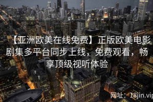 【亚洲欧美在线免费】正版欧美电影剧集多平台同步上线，免费观看，畅享顶级视听体验