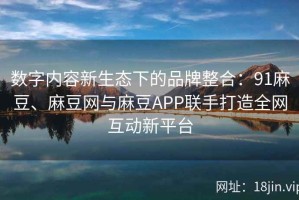 数字内容新生态下的品牌整合：91麻豆、麻豆网与麻豆APP联手打造全网互动新平台