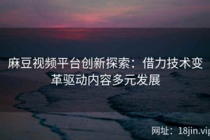 麻豆视频平台创新探索：借力技术变革驱动内容多元发展