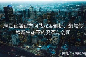 麻豆官媒官方网站深度剖析：聚焦传媒新生态下的变革与创新