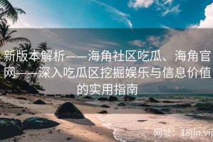 新版本解析——海角社区吃瓜、海角官网——深入吃瓜区挖掘娱乐与信息价值的实用指南