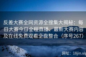 反差大赛全网资源全搜集大揭秘：每日大赛今日全程直播、最新大赛内容及在线免费观看全盘整合（序号267）