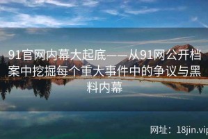 91官网内幕大起底——从91网公开档案中挖掘每个重大事件中的争议与黑料内幕