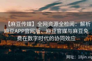 【麻豆传媒】全网资源全检阅：解析麻豆APP官网版、麻豆官媒与麻豆免费在数字时代的协同效应