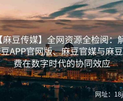 【麻豆传媒】全网资源全检阅：解析麻豆APP官网版、麻豆官媒与麻豆免费在数字时代的协同效应