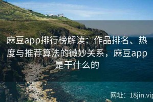 麻豆app排行榜解读：作品排名、热度与推荐算法的微妙关系，麻豆app是干什么的