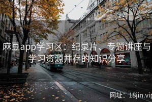 麻豆app学习区：纪录片、专题讲座与学习资源并存的知识分享