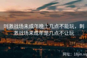 刺激战场未成年晚上几点不能玩，刺激战场未成年是几点不让玩