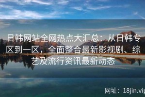 日韩网站全网热点大汇总：从日韩专区到一区，全面整合最新影视剧、综艺及流行资讯最新动态