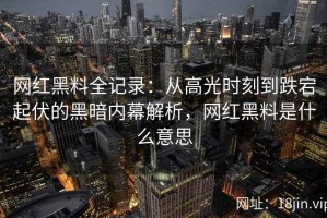 网红黑料全记录：从高光时刻到跌宕起伏的黑暗内幕解析，网红黑料是什么意思