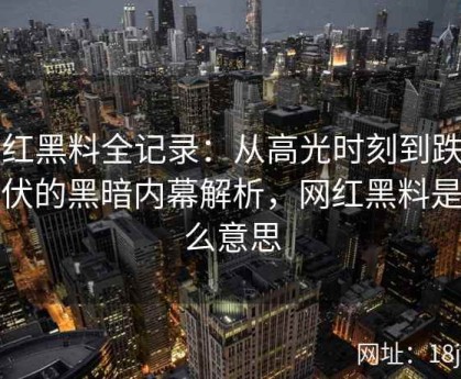 网红黑料全记录：从高光时刻到跌宕起伏的黑暗内幕解析，网红黑料是什么意思