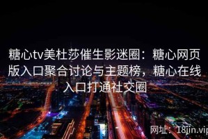 糖心tv美杜莎催生影迷圈：糖心网页版入口聚合讨论与主题榜，糖心在线入口打通社交圈