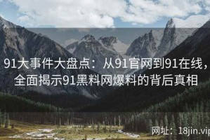 91大事件大盘点：从91官网到91在线，全面揭示91黑料网爆料的背后真相