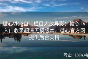 糖心Vlog自制栏目大放异彩：糖心TV入口收录超清无损版本，糖心官方网提供后台支持