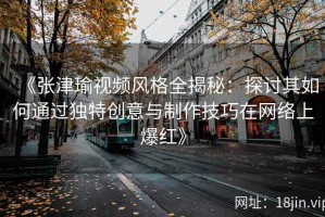 《张津瑜视频风格全揭秘：探讨其如何通过独特创意与制作技巧在网络上爆红》