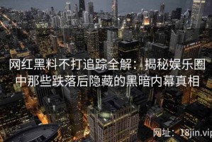 网红黑料不打追踪全解：揭秘娱乐圈中那些跌落后隐藏的黑暗内幕真相