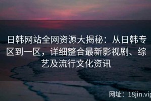 日韩网站全网资源大揭秘：从日韩专区到一区，详细整合最新影视剧、综艺及流行文化资讯