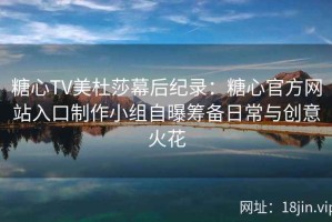 糖心TV美杜莎幕后纪录：糖心官方网站入口制作小组自曝筹备日常与创意火花