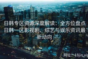 日韩专区资源深度解读：全方位盘点日韩一区影视剧、综艺与娱乐资讯最新动向