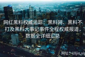 网红黑料权威追踪：黑料网、黑料不打及黑料大事记事件全程权威报道，数据全详细汇总