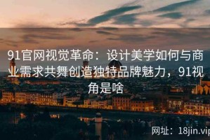 91官网视觉革命：设计美学如何与商业需求共舞创造独特品牌魅力，91视角是啥