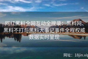 网红黑料全网互动全搜录：黑料网、黑料不打与黑料大事记事件全程权威数据实时呈现