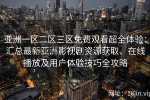 亚洲一区二区三区免费观看超全体验：汇总最新亚洲影视剧资源获取、在线播放及用户体验技巧全攻略