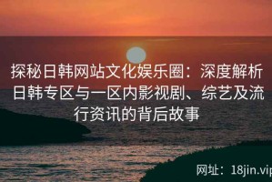 探秘日韩网站文化娱乐圈：深度解析日韩专区与一区内影视剧、综艺及流行资讯的背后故事