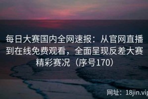 每日大赛国内全网速报：从官网直播到在线免费观看，全面呈现反差大赛精彩赛况（序号170）