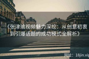 《张津瑜视频魅力深挖：从创意初衷到引爆话题的成功模式全解析》