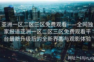亚洲一区二区三区免费观看——全网独家报道亚洲一区二区三区免费观看平台最新升级后的全新界面与观影体验