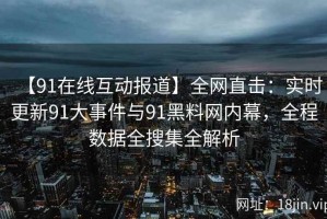 【91在线互动报道】全网直击：实时更新91大事件与91黑料网内幕，全程数据全搜集全解析