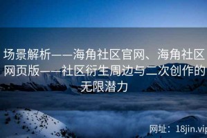 场景解析——海角社区官网、海角社区网页版——社区衍生周边与二次创作的无限潜力