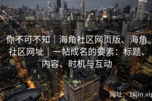 你不可不知｜海角社区网页版、海角社区网址｜一帖成名的要素：标题、内容、时机与互动