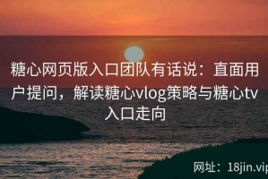 糖心网页版入口团队有话说：直面用户提问，解读糖心vlog策略与糖心tv入口走向